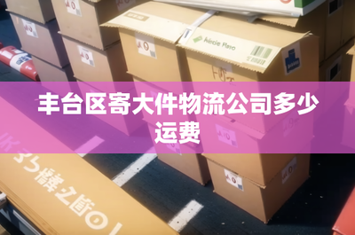 豐臺(tái)區(qū)寄大件物流運(yùn)費(fèi)全解析 如何選擇優(yōu)惠且可靠的物流服務(wù)